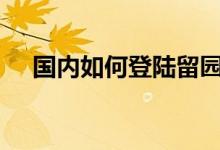 國內(nèi)如何登陸留園（國內(nèi)如何登錄line）