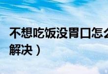 不想吃飯沒胃口怎么辦（不想吃飯沒胃口怎么解決）