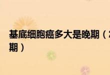 基底細(xì)胞癌多大是晚期（怎么判斷基底細(xì)胞癌是早期還是晚期）