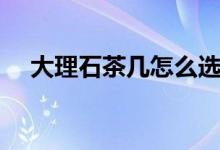 大理石茶幾怎么選（怎么選大理石茶幾）