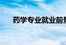 藥學(xué)專業(yè)就業(yè)前景如何(好不好就業(yè))