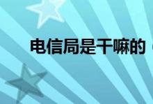 電信局是干嘛的(電信局是干什么的)