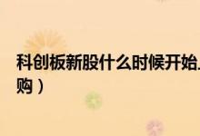 科創(chuàng)板新股什么時(shí)候開(kāi)始上市（科創(chuàng)板新股什么時(shí)候開(kāi)始申購(gòu)）