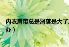 內(nèi)衣肩帶總是滑落是大了還是小了（內(nèi)衣肩帶總是滑落怎么辦）