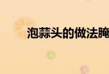 泡蒜頭的做法腌制（泡蒜頭的做法）