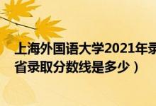 上海外國語大學(xué)2021年錄取分?jǐn)?shù)（2021上海外國語大學(xué)各省錄取分?jǐn)?shù)線是多少）