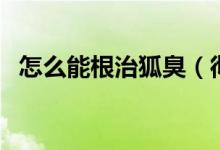怎么能根治狐臭（徹底根治狐臭的好方法）
