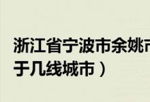 浙江省寧波市余姚市屬于幾線城市（余姚市屬于幾線城市）
