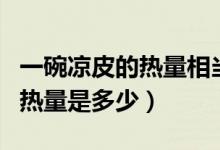 一碗涼皮的熱量相當(dāng)于幾碗米飯（一碗涼皮的熱量是多少）