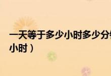 一天等于多少小時多少分鐘多少秒（一天多少秒多少分多少小時）