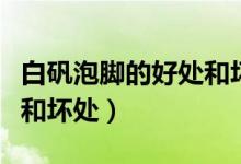 白礬泡腳的好處和壞處（使用白礬泡腳的好處和壞處）