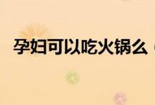 孕婦可以吃火鍋么（孕婦可不可以吃火鍋）