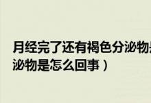 月經完了還有褐色分泌物是怎么回事（月經完了還有褐色分泌物是怎么回事）