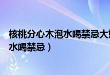 核桃分心木泡水喝禁忌大姨媽期間可以喝嗎（核桃分心木泡水喝禁忌）