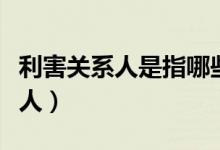 利害關(guān)系人是指哪些人（利害關(guān)系人是指哪些人）
