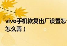 vivo手機恢復(fù)出廠設(shè)置怎么弄回來（vivo手機恢復(fù)出廠設(shè)置怎么弄）