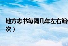 地方志書每隔幾年左右編修一次（地方志書幾年左右編修一次）