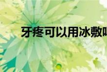 牙疼可以用冰敷嗎（牙疼可以拔牙嗎）