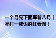 一個(gè)月亮下面寫著八月十五的月亮打一成語（八月十五的月亮打一成語瘋狂看圖）