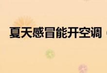 夏天感冒能開(kāi)空調(diào)（夏天感冒能開(kāi)空調(diào)嗎）