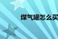 煤氣罐怎么買（煤氣罐怎么用）