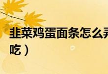 韭菜雞蛋面條怎么弄（韭菜雞蛋面條怎么做好吃）