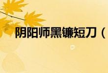 陰陽師黑鐮短刀（陰陽師黑鐮短刀是誰）