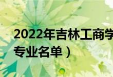 2022年吉林工商學(xué)院有哪些專業(yè)（國(guó)家特色專業(yè)名單）