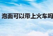 泡面可以帶上火車嗎（泡面可以帶上飛機(jī)嗎）