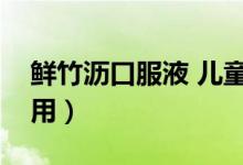 鮮竹瀝口服液 兒童（兒童鮮瀝竹口服液的作用）
