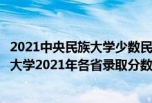 2021中央民族大學(xué)少數(shù)民族骨干計(jì)劃錄取分?jǐn)?shù)線（中央民族大學(xué)2021年各省錄取分?jǐn)?shù)線及專業(yè)分?jǐn)?shù)線）