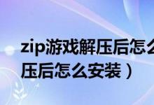zip游戲解壓后怎么安裝至手機(jī)（ZIP游戲解壓后怎么安裝）