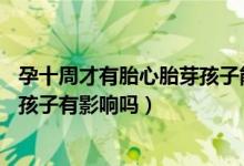 孕十周才有胎心胎芽孩子能要嗎（懷孕10周才有胎心胎芽對孩子有影響嗎）