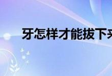 牙怎樣才能拔下來（牙怎樣才能變白）
