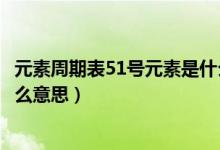 元素周期表51號(hào)元素是什么咋讀（元素周期表51號(hào)元素是什么意思）