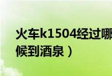 火車k1504經(jīng)過哪些站（k1504火車什么時候到酒泉）