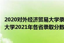 2020對(duì)外經(jīng)濟(jì)貿(mào)易大學(xué)錄取分?jǐn)?shù)線預(yù)估多少(對(duì)外經(jīng)濟(jì)貿(mào)易大學(xué)2021年各省錄取分?jǐn)?shù)線及專業(yè)分?jǐn)?shù)線)