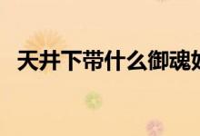 天井下帶什么御魂好(天井下帶什么御魂)