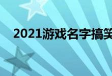 2021游戲名字搞笑（比較幽默的游戲名）