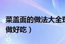 菜蓋面的做法大全竅門(mén)（蓋菜的做法蓋菜怎么做好吃）
