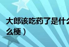 大郎該吃藥了是什么電影（大郎該吃藥了是什么梗）