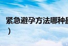 緊急避孕方法哪種最好（緊急避孕方法有哪些）