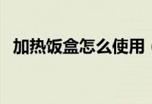 加熱飯盒怎么使用（加熱飯盒的使用方法）