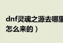dnf靈魂之源去哪里換（DNF靈魂之源是什么怎么來的）