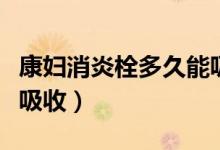 康婦消炎栓多久能吸收掉（康婦消炎栓多久能吸收）