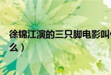 徐錦江演的三只腳電影叫什么名字(徐錦江演的三只腳叫什么)