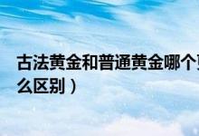 古法黃金和普通黃金哪個(gè)更保值（古法黃金和普通黃金有什么區(qū)別）