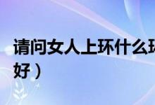 請(qǐng)問(wèn)女人上環(huán)什么環(huán)最好（女人上環(huán)到底好不好）