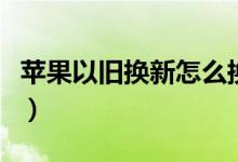 蘋果以舊換新怎么換（如何進(jìn)行以舊換新手機(jī)）