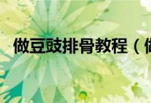做豆豉排骨教程（做豆豉排骨教程與步驟）